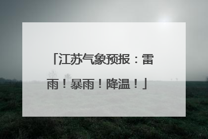 江苏气象预报：雷雨！暴雨！降温！